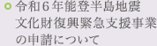 令和６年能登半島地震　文化財復興緊急支援事業の申請について